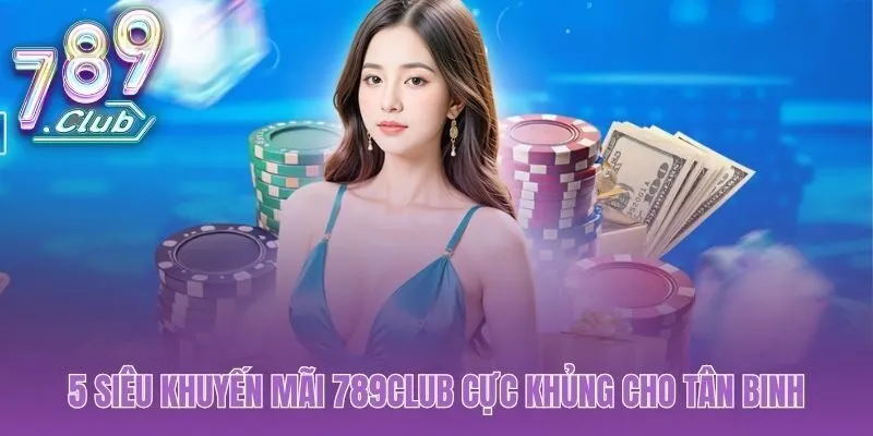 Ưu đãi tân binh 789club hoàn trả và nhân đôi vốn khởi đầu