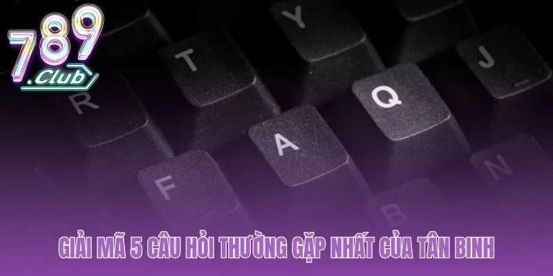 5 câu hỏi tân binh 789club trả lời thẳng